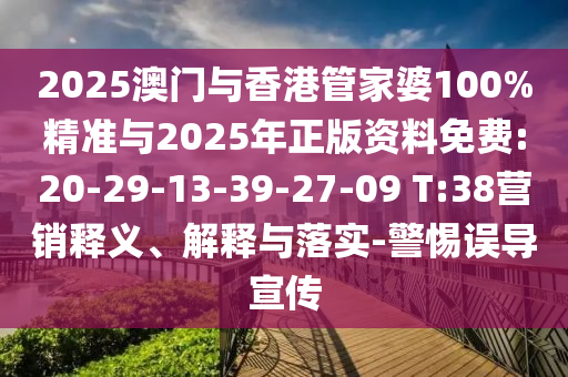 2025澳門與香港管家婆100%精準與2025年正版資料免費:20-29-13-39-27-09 T:38營銷釋義、解釋與落實-警惕誤導宣傳