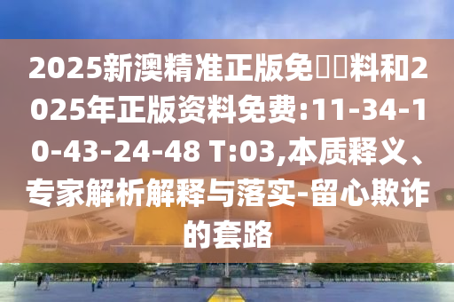 2025新澳精準(zhǔn)正版免費(fèi)資料和2025年正版資料免費(fèi):11-34-10-43-24-48 T:03,本質(zhì)釋義、專家解析解釋與落實(shí)-留心欺詐的套路
