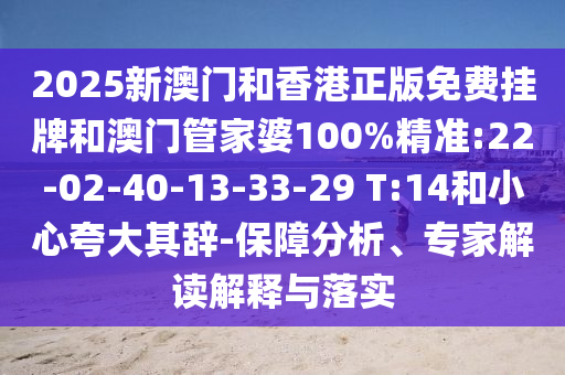 2025新澳門和香港正版免費(fèi)掛牌和澳門管家婆100%精準(zhǔn):22-02-40-13-33-29 T:14和小心夸大其辭-保障分析、專家解讀解釋與落實(shí)