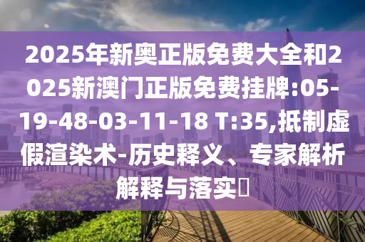 2025年新奧正版免費(fèi)大全和2025新澳門正版免費(fèi)掛牌:05-19-48-03-11-18 T:35,抵制虛假渲染術(shù)-歷史釋義、專家解析解釋與落實(shí)?
