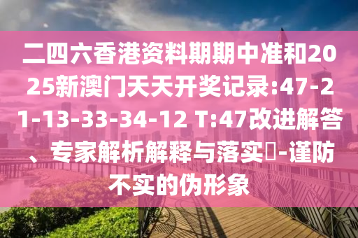 二四六香港資料期期中準(zhǔn)和2025新澳門天天開獎記錄:47-21-13-33-34-12 T:47改進(jìn)解答、專家解析解釋與落實?-謹(jǐn)防不實的偽形象