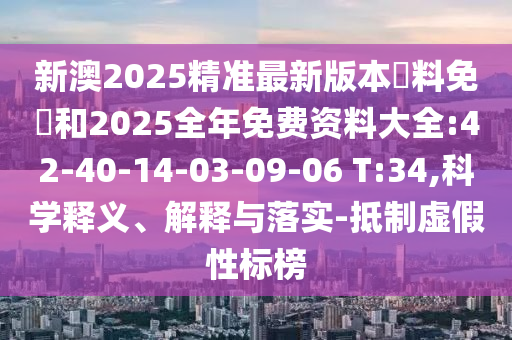 新澳2025精準(zhǔn)最新版本資料免費(fèi)和2025全年免費(fèi)資料大全:42-40-14-03-09-06 T:34,科學(xué)釋義、解釋與落實(shí)-抵制虛假性標(biāo)榜