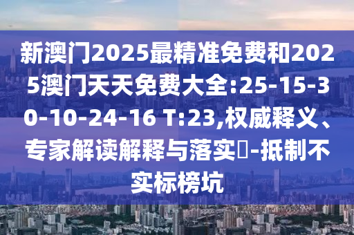新澳門2025最精準(zhǔn)免費和2025澳門天天免費大全:25-15-30-10-24-16 T:23,權(quán)威釋義、專家解讀解釋與落實?-抵制不實標(biāo)榜坑