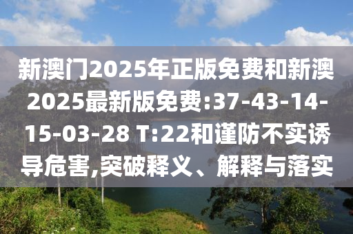 新澳門2025年正版免費和新澳2025最新版免費:37-43-14-15-03-28 T:22和謹防不實誘導危害,突破釋義、解釋與落實