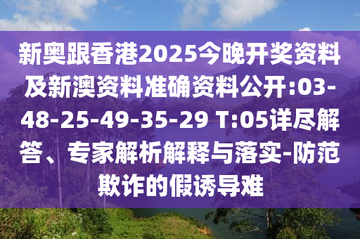 新奧跟香港2025今晚開獎資料及新澳資料準(zhǔn)確資料公開:03-48-25-49-35-29 T:05詳盡解答、專家解析解釋與落實-防范欺詐的假誘導(dǎo)難