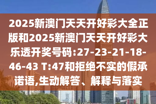 2025新澳門天天開好彩大全正版和2025新澳門天天開好彩大樂(lè)透開獎(jiǎng)號(hào)碼:27-23-21-18-46-43 T:47和拒絕不實(shí)的假承諾語(yǔ),生動(dòng)解答、解釋與落實(shí)