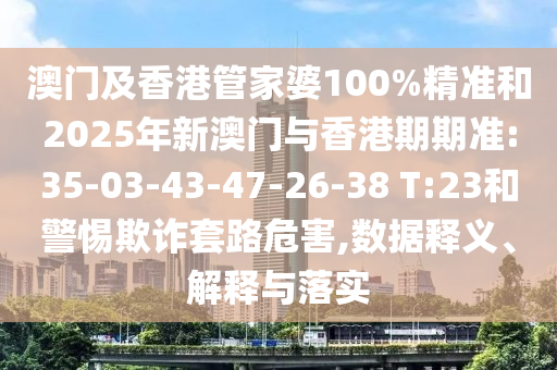 澳門及香港管家婆100%精準(zhǔn)和2025年新澳門與香港期期準(zhǔn):35-03-43-47-26-38 T:23和警惕欺詐套路危害,數(shù)據(jù)釋義、解釋與落實