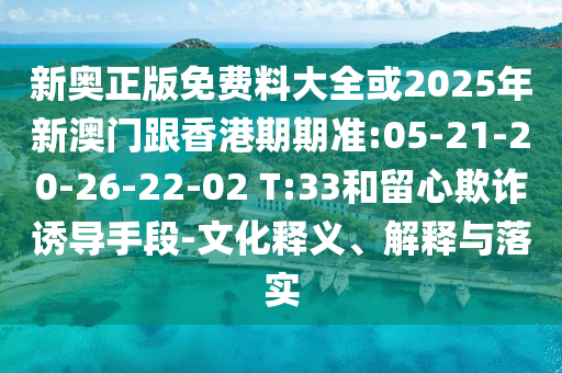 新奧正版免費料大全或2025年新澳門跟香港期期準(zhǔn):05-21-20-26-22-02 T:33和留心欺詐誘導(dǎo)手段-文化釋義、解釋與落實