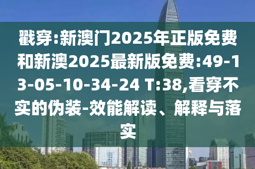 戳穿:新澳門2025年正版免費和新澳2025最新版免費:49-13-05-10-34-24 T:38,看穿不實的偽裝-效能解讀、解釋與落實