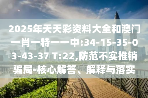 2025年天天彩資料大全和澳門一肖一特一一中:34-15-35-03-43-37 T:22,防范不實推銷騙局-核心解答、解釋與落實