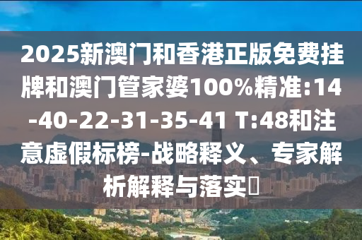 2025新澳門和香港正版免費掛牌和澳門管家婆100%精準(zhǔn):14-40-22-31-35-41 T:48和注意虛假標(biāo)榜-戰(zhàn)略釋義、專家解析解釋與落實?