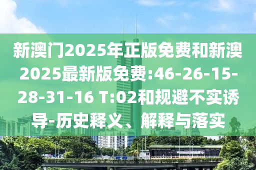 新澳門2025年正版免費和新澳2025最新版免費:46-26-15-28-31-16 T:02和規(guī)避不實誘導(dǎo)-歷史釋義、解釋與落實