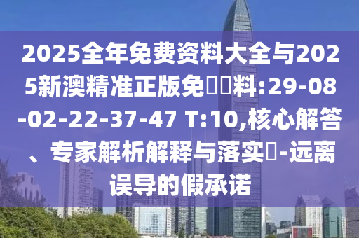 2025全年免費(fèi)資料大全與2025新澳精準(zhǔn)正版免費(fèi)資料:29-08-02-22-37-47 T:10,核心解答、專家解析解釋與落實(shí)?-遠(yuǎn)離誤導(dǎo)的假承諾