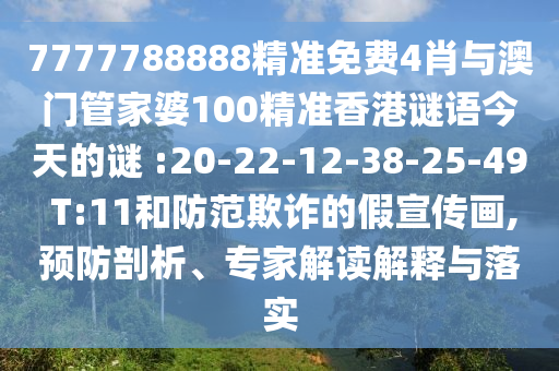 7777788888精準(zhǔn)免費(fèi)4肖與澳門管家婆100精準(zhǔn)香港謎語今天的謎 :20-22-12-38-25-49 T:11和防范欺詐的假宣傳畫,預(yù)防剖析、專家解讀解釋與落實(shí)