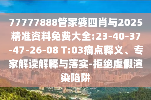 77777888管家婆四肖與2025精準(zhǔn)資料免費(fèi)大全:23-40-37-47-26-08 T:03痛點(diǎn)釋義、專(zhuān)家解讀解釋與落實(shí)-拒絕虛假渲染陷阱