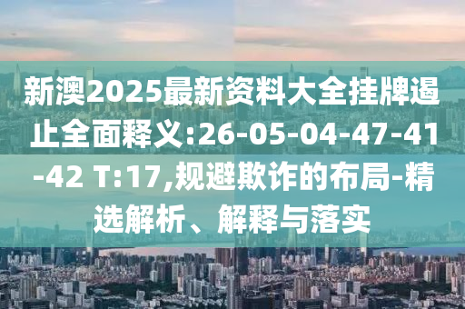 新澳2025最新資料大全掛牌遏止全面釋義:26-05-04-47-41-42 T:17,規(guī)避欺詐的布局-精選解析、解釋與落實(shí)