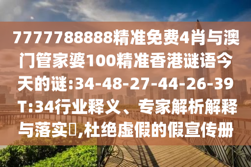 7777788888精準(zhǔn)免費(fèi)4肖與澳門管家婆100精準(zhǔn)香港謎語今天的謎:34-48-27-44-26-39 T:34行業(yè)釋義、專家解析解釋與落實(shí)?,杜絕虛假的假宣傳冊