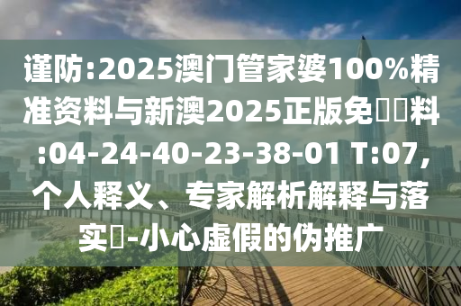 謹(jǐn)防:2025澳門(mén)管家婆100%精準(zhǔn)資料與新澳2025正版免費(fèi)資料:04-24-40-23-38-01 T:07,個(gè)人釋義、專(zhuān)家解析解釋與落實(shí)?-小心虛假的偽推廣