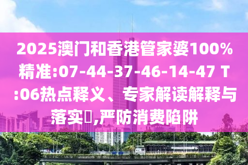 2025澳門(mén)和香港管家婆100%精準(zhǔn):07-44-37-46-14-47 T:06熱點(diǎn)釋義、專(zhuān)家解讀解釋與落實(shí)?,嚴(yán)防消費(fèi)陷阱