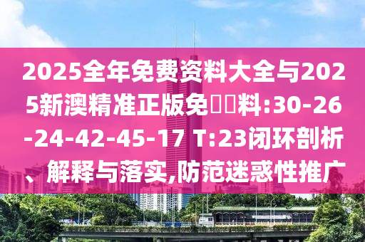 2025全年免費(fèi)資料大全與2025新澳精準(zhǔn)正版免費(fèi)資料:30-26-24-42-45-17 T:23閉環(huán)剖析、解釋與落實(shí),防范迷惑性推廣