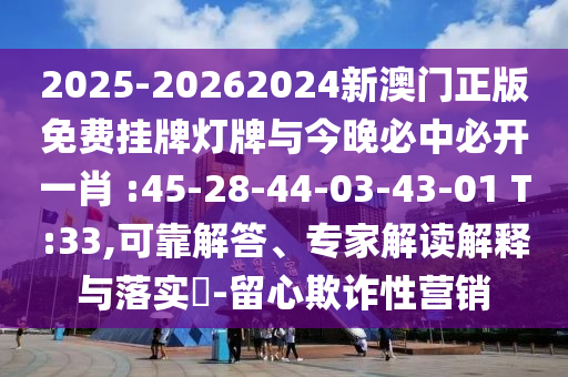 2025-20262024新澳門正版免費掛牌燈牌與今晚必中必開一肖 :45-28-44-03-43-01 T:33,可靠解答、專家解讀解釋與落實?-留心欺詐性營銷