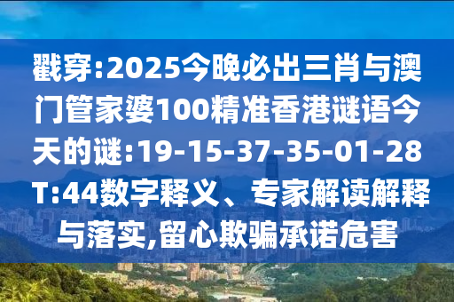 戳穿:2025今晚必出三肖與澳門管家婆100精準(zhǔn)香港謎語今天的謎:19-15-37-35-01-28 T:44數(shù)字釋義、專家解讀解釋與落實,留心欺騙承諾危害