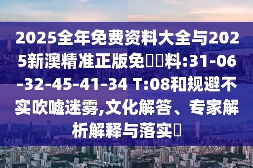 2025全年免費資料大全與2025新澳精準正版免費資料:31-06-32-45-41-34 T:08和規(guī)避不實吹噓迷霧,文化解答、專家解析解釋與落實?
