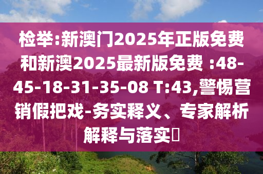 檢舉:新澳門(mén)2025年正版免費(fèi)和新澳2025最新版免費(fèi) :48-45-18-31-35-08 T:43,警惕營(yíng)銷(xiāo)假把戲-務(wù)實(shí)釋義、專家解析解釋與落實(shí)?