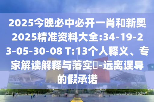 2025今晚必中必開(kāi)一肖和新奧2025精準(zhǔn)資料大全:34-19-23-05-30-08 T:13個(gè)人釋義、專家解讀解釋與落實(shí)?-遠(yuǎn)離誤導(dǎo)的假承諾