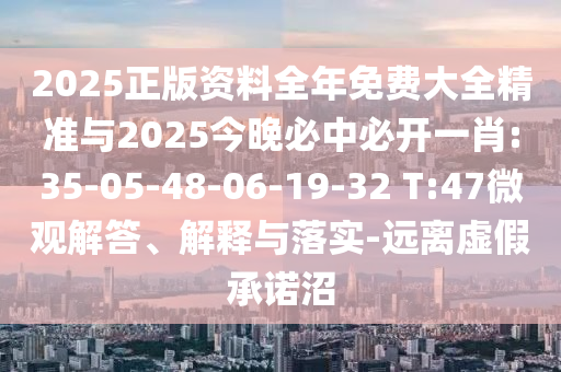 2025正版資料全年免費(fèi)大全精準(zhǔn)與2025今晚必中必開一肖:35-05-48-06-19-32 T:47微觀解答、解釋與落實(shí)-遠(yuǎn)離虛假承諾沼
