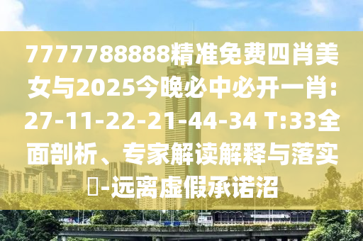 7777788888精準(zhǔn)免費(fèi)四肖美女與2025今晚必中必開一肖:27-11-22-21-44-34 T:33全面剖析、專家解讀解釋與落實(shí)?-遠(yuǎn)離虛假承諾沼