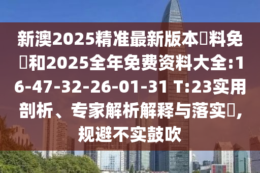 新澳2025精準(zhǔn)最新版本資料免費(fèi)和2025全年免費(fèi)資料大全:16-47-32-26-01-31 T:23實(shí)用剖析、專家解析解釋與落實(shí)?,規(guī)避不實(shí)鼓吹