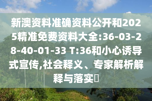 新澳資料準(zhǔn)確資料公開和2025精準(zhǔn)免費(fèi)資料大全:36-03-28-40-01-33 T:36和小心誘導(dǎo)式宣傳,社會釋義、專家解析解釋與落實(shí)?