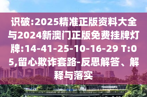 識破:2025精準正版資料大全與2024新澳門正版免費掛牌燈牌:14-41-25-10-16-29 T:05,留心欺詐套路-反思解答、解釋與落實