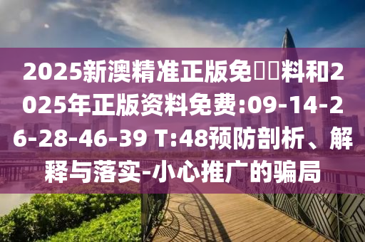 2025新澳精準正版免費資料和2025年正版資料免費:09-14-26-28-46-39 T:48預防剖析、解釋與落實-小心推廣的騙局