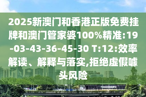 2025新澳門和香港正版免費掛牌和澳門管家婆100%精準:19-03-43-36-45-30 T:12:效率解讀、解釋與落實,拒絕虛假噱頭風險