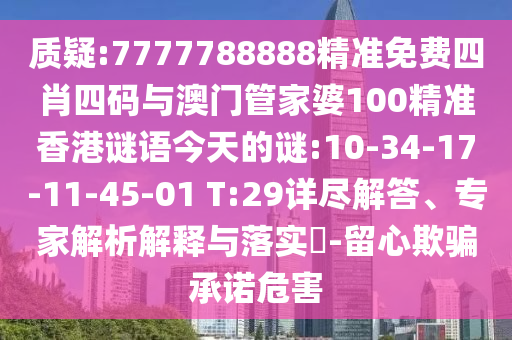質(zhì)疑:7777788888精準(zhǔn)免費(fèi)四肖四碼與澳門管家婆100精準(zhǔn)香港謎語今天的謎:10-34-17-11-45-01 T:29詳盡解答、專家解析解釋與落實?-留心欺騙承諾危害