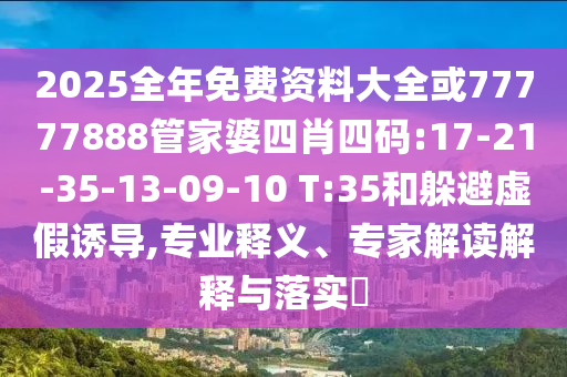 2025全年免費(fèi)資料大全或77777888管家婆四肖四碼:17-21-35-13-09-10 T:35和躲避虛假誘導(dǎo),專業(yè)釋義、專家解讀解釋與落實?