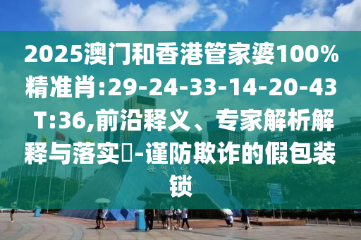 2025澳門和香港管家婆100%精準(zhǔn)肖:29-24-33-14-20-43 T:36,前沿釋義、專家解析解釋與落實?-謹(jǐn)防欺詐的假包裝鎖