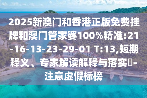 2025新澳門和香港正版免費(fèi)掛牌和澳門管家婆100%精準(zhǔn):21-16-13-23-29-01 T:13,短期釋義、專家解讀解釋與落實?-注意虛假標(biāo)榜