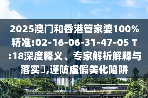 2025澳門和香港管家婆100%精準(zhǔn):02-16-06-31-47-05 T:18深度釋義、專家解析解釋與落實?,謹(jǐn)防虛假美化陷阱