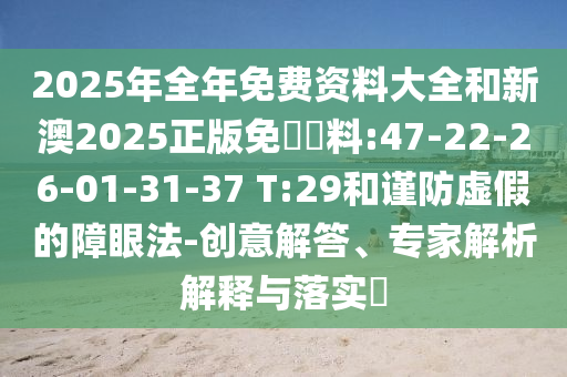 2025年全年免費資料大全和新澳2025正版免費資料:47-22-26-01-31-37 T:29和謹(jǐn)防虛假的障眼法-創(chuàng)意解答、專家解析解釋與落實?