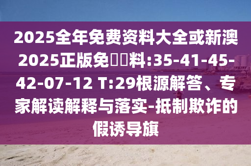 2025全年免費資料大全或新澳2025正版免費資料:35-41-45-42-07-12 T:29根源解答、專家解讀解釋與落實-抵制欺詐的假誘導(dǎo)旗