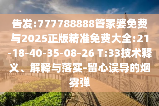 告發(fā):777788888管家婆免費與2025正版精準(zhǔn)免費大全:21-18-40-35-08-26 T:33技術(shù)釋義、解釋與落實-留心誤導(dǎo)的煙霧彈