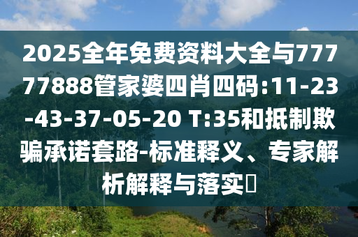 2025全年免費(fèi)資料大全與77777888管家婆四肖四碼:11-23-43-37-05-20 T:35和抵制欺騙承諾套路-標(biāo)準(zhǔn)釋義、專(zhuān)家解析解釋與落實(shí)?