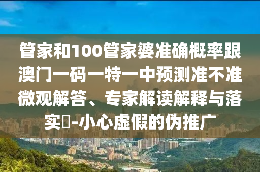 管家和100管家婆準(zhǔn)確概率跟澳門一碼一特一中預(yù)測準(zhǔn)不準(zhǔn)微觀解答、專家解讀解釋與落實?-小心虛假的偽推廣