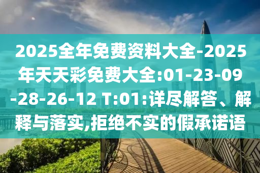 2025全年免費(fèi)資料大全-2025年天天彩免費(fèi)大全:01-23-09-28-26-12 T:01:詳盡解答、解釋與落實(shí),拒絕不實(shí)的假承諾語(yǔ)