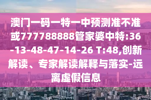 澳門一碼一特一中預(yù)測(cè)準(zhǔn)不準(zhǔn)或777788888管家婆中特:36-13-48-47-14-26 T:48,創(chuàng)新解讀、專家解讀解釋與落實(shí)-遠(yuǎn)離虛假信息