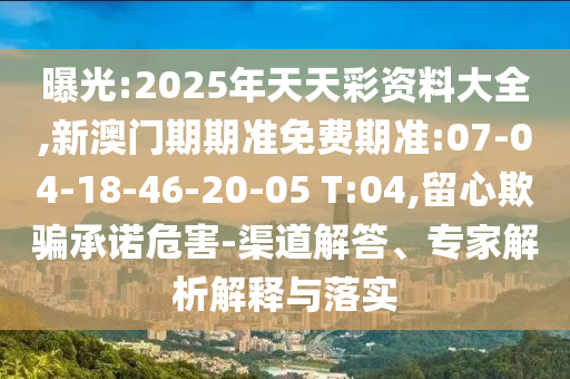 曝光:2025年天天彩資料大全,新澳門期期準(zhǔn)免費(fèi)期準(zhǔn):07-04-18-46-20-05 T:04,留心欺騙承諾危害-渠道解答、專家解析解釋與落實(shí)