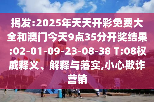 揭發(fā):2025年天天開(kāi)彩免費(fèi)大全和澳門今天9點(diǎn)35分開(kāi)獎(jiǎng)結(jié)果:02-01-09-23-08-38 T:08權(quán)威釋義、解釋與落實(shí),小心欺詐營(yíng)銷